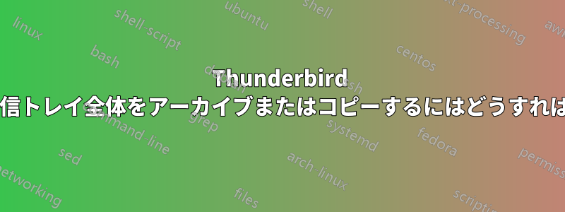 Thunderbird を使用して受信トレイ全体をアーカイブまたはコピーするにはどうすればよいですか?