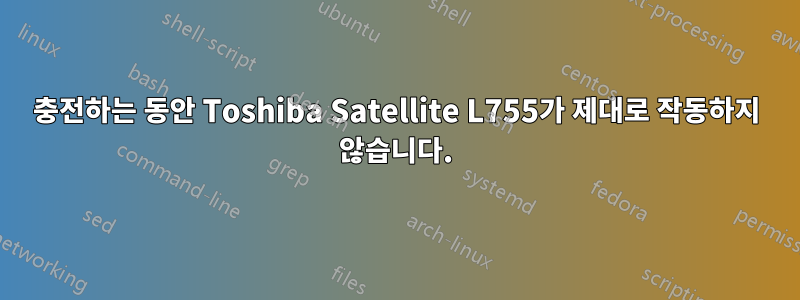 충전하는 동안 Toshiba Satellite L755가 제대로 작동하지 않습니다.