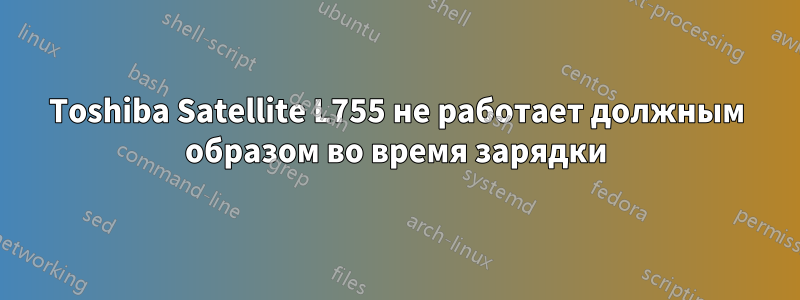 Toshiba Satellite L755 не работает должным образом во время зарядки