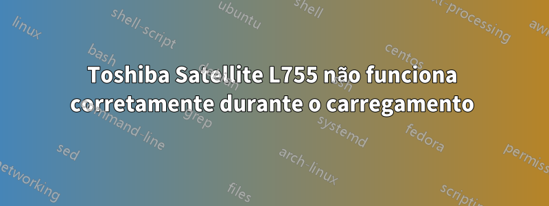 Toshiba Satellite L755 não funciona corretamente durante o carregamento