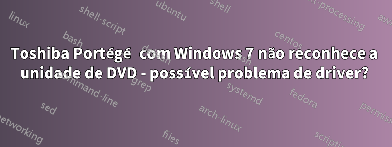 Toshiba Portégé com Windows 7 não reconhece a unidade de DVD - possível problema de driver?