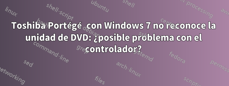 Toshiba Portégé con Windows 7 no reconoce la unidad de DVD: ¿posible problema con el controlador?