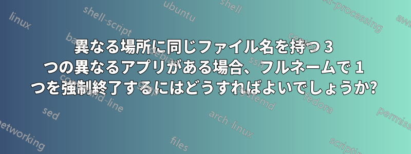 異なる場所に同じファイル名を持つ 3 つの異なるアプリがある場合、フルネームで 1 つを強制終了するにはどうすればよいでしょうか?