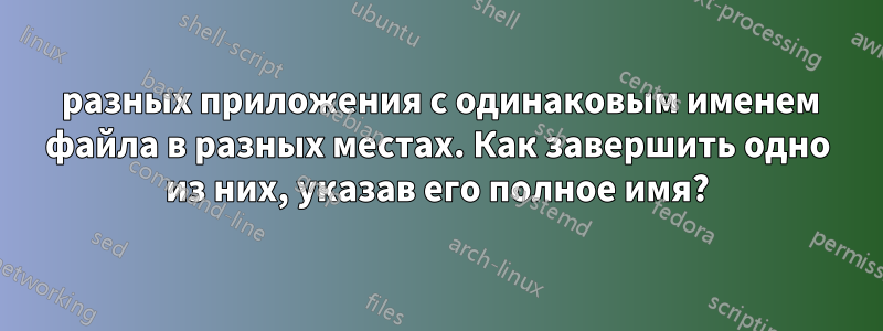 3 разных приложения с одинаковым именем файла в разных местах. Как завершить одно из них, указав его полное имя?