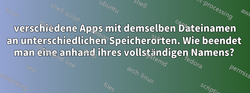 3 verschiedene Apps mit demselben Dateinamen an unterschiedlichen Speicherorten. Wie beendet man eine anhand ihres vollständigen Namens?