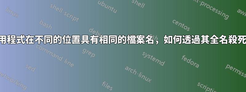 3個不同的應用程式在不同的位置具有相同的檔案名，如何透過其全名殺死其中一個？