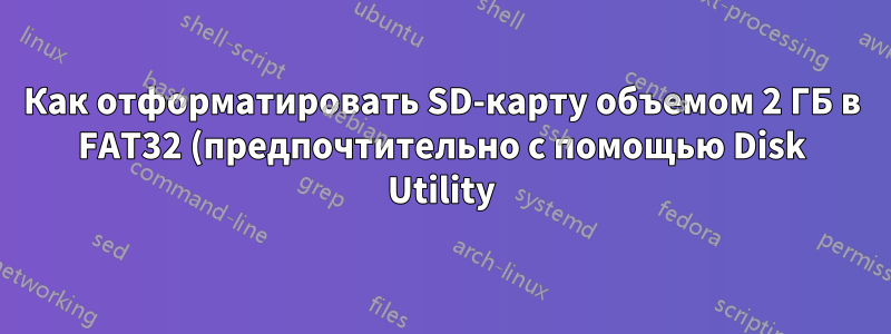 Как отформатировать SD-карту объемом 2 ГБ в FAT32 (предпочтительно с помощью Disk Utility)?