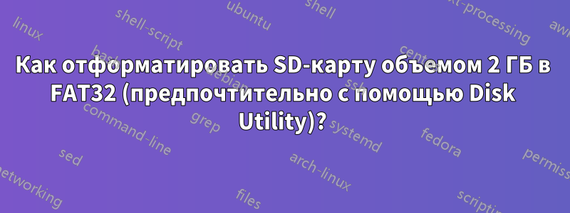 Как отформатировать SD-карту объемом 2 ГБ в FAT32 (предпочтительно с помощью Disk Utility)?