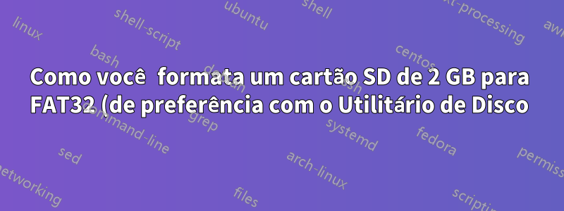 Como você formata um cartão SD de 2 GB para FAT32 (de preferência com o Utilitário de Disco)?
