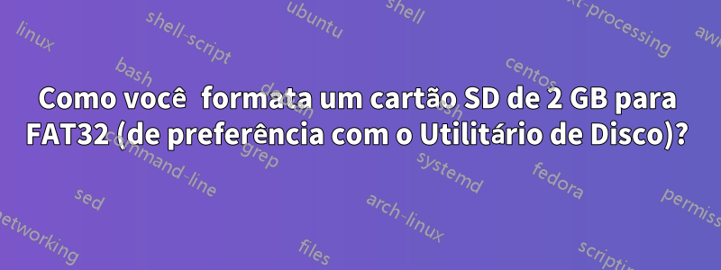 Como você formata um cartão SD de 2 GB para FAT32 (de preferência com o Utilitário de Disco)?