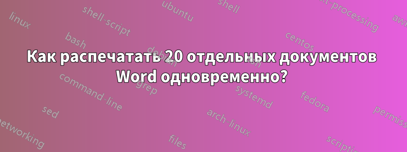 Как распечатать 20 отдельных документов Word одновременно?