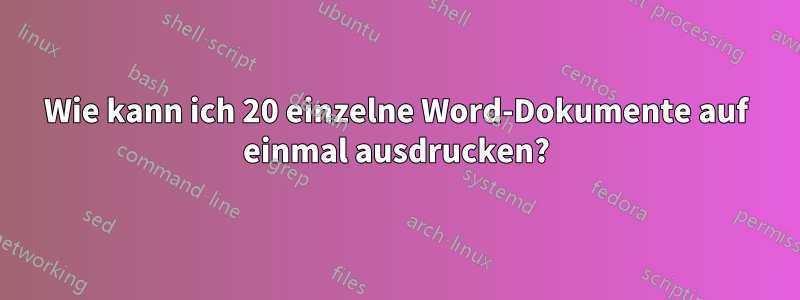 Wie kann ich 20 einzelne Word-Dokumente auf einmal ausdrucken?