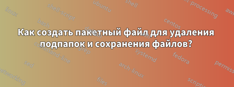 Как создать пакетный файл для удаления подпапок и сохранения файлов?