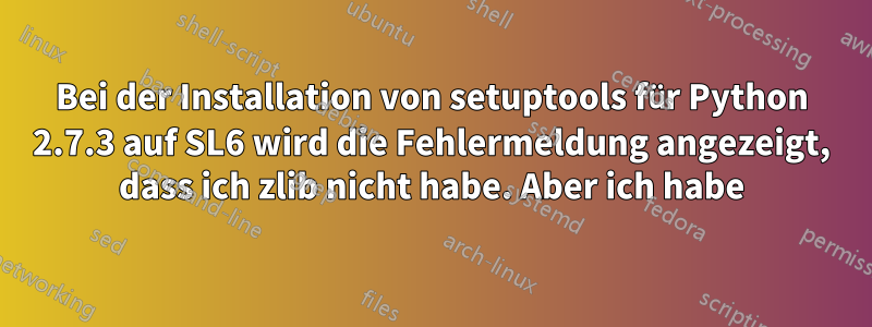 Bei der Installation von setuptools für Python 2.7.3 auf SL6 wird die Fehlermeldung angezeigt, dass ich zlib nicht habe. Aber ich habe