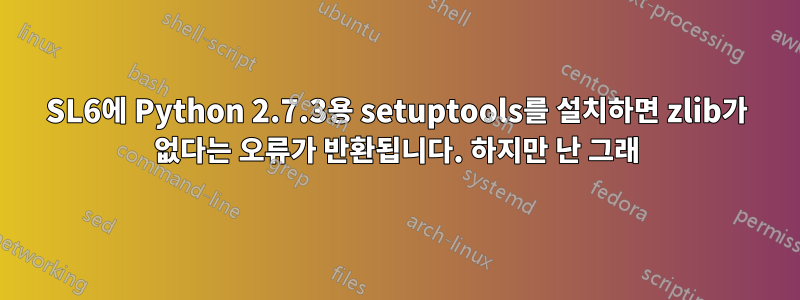 SL6에 Python 2.7.3용 setuptools를 설치하면 zlib가 없다는 오류가 반환됩니다. 하지만 난 그래