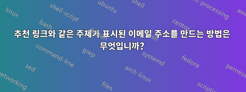 추천 링크와 같은 주제가 표시된 이메일 주소를 만드는 방법은 무엇입니까?