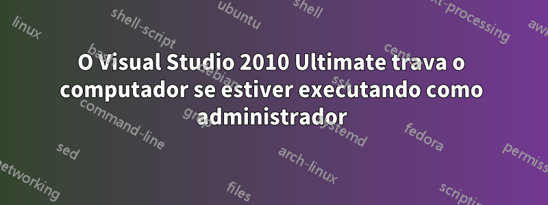 O Visual Studio 2010 Ultimate trava o computador se estiver executando como administrador