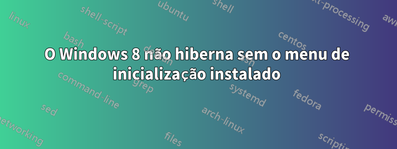 O Windows 8 não hiberna sem o menu de inicialização instalado