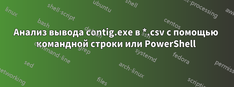 Анализ вывода contig.exe в *.csv с помощью командной строки или PowerShell