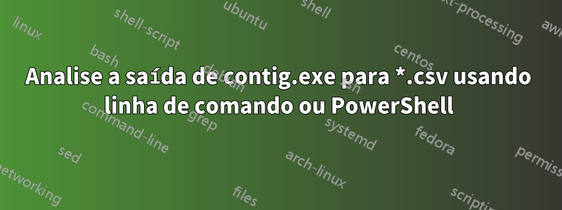 Analise a saída de contig.exe para *.csv usando linha de comando ou PowerShell