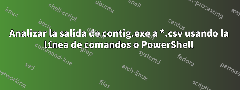 Analizar la salida de contig.exe a *.csv usando la línea de comandos o PowerShell