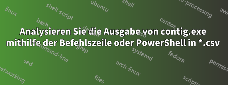 Analysieren Sie die Ausgabe von contig.exe mithilfe der Befehlszeile oder PowerShell in *.csv