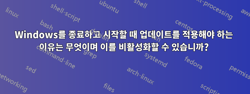 Windows를 종료하고 시작할 때 업데이트를 적용해야 하는 이유는 무엇이며 이를 비활성화할 수 있습니까?