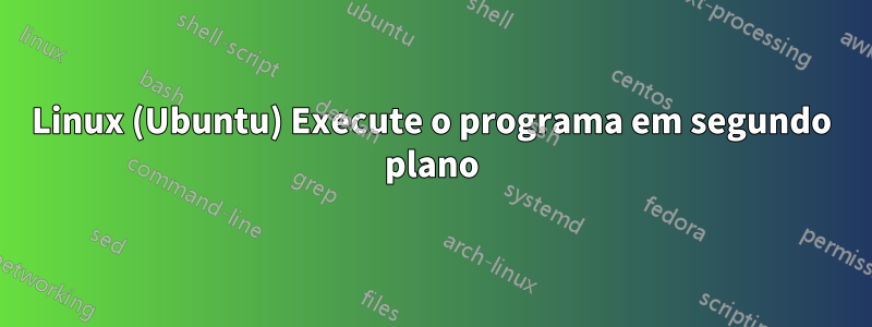 Linux (Ubuntu) Execute o programa em segundo plano