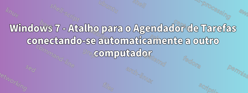 Windows 7 - Atalho para o Agendador de Tarefas conectando-se automaticamente a outro computador