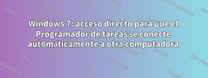 Windows 7: acceso directo para que el Programador de tareas se conecte automáticamente a otra computadora