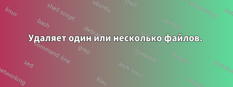 Удаляет один или несколько файлов.