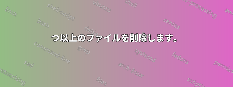 1 つ以上のファイルを削除します。