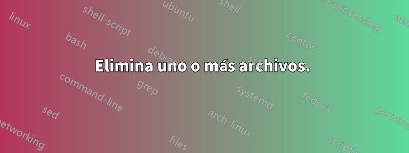 Elimina uno o más archivos.