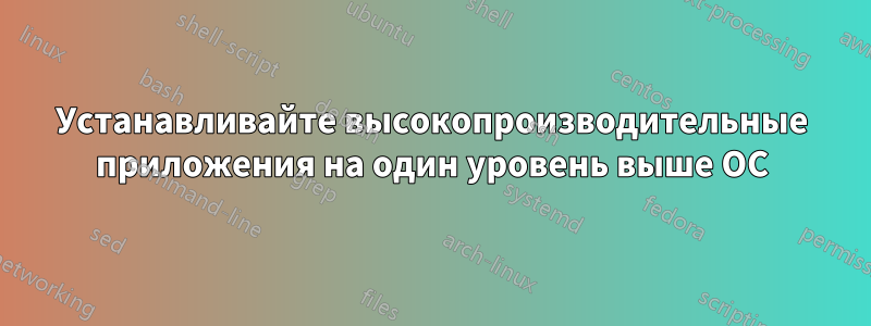 Устанавливайте высокопроизводительные приложения на один уровень выше ОС