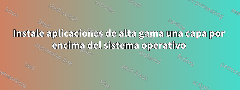 Instale aplicaciones de alta gama una capa por encima del sistema operativo