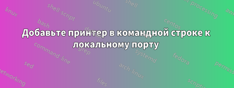 Добавьте принтер в командной строке к локальному порту