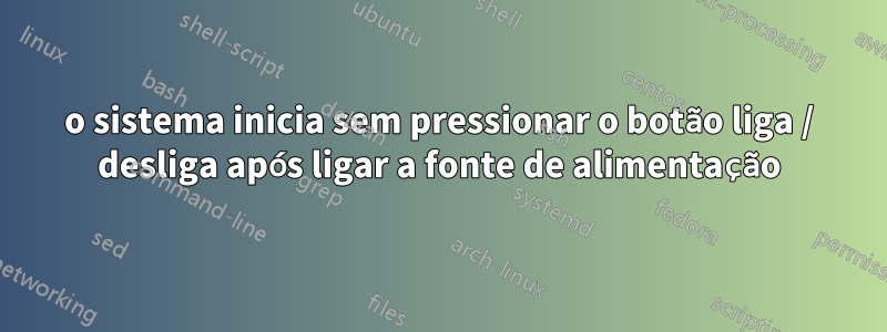 o sistema inicia sem pressionar o botão liga / desliga após ligar a fonte de alimentação