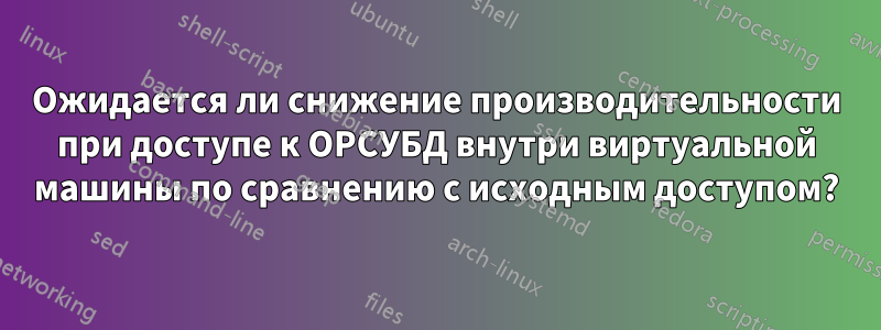 Ожидается ли снижение производительности при доступе к ОРСУБД внутри виртуальной машины по сравнению с исходным доступом?
