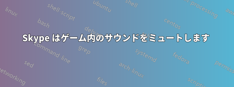 Skype はゲーム内のサウンドをミュートします