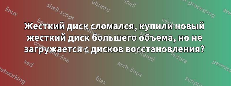 Жесткий диск сломался, купили новый жесткий диск большего объема, но не загружается с дисков восстановления?