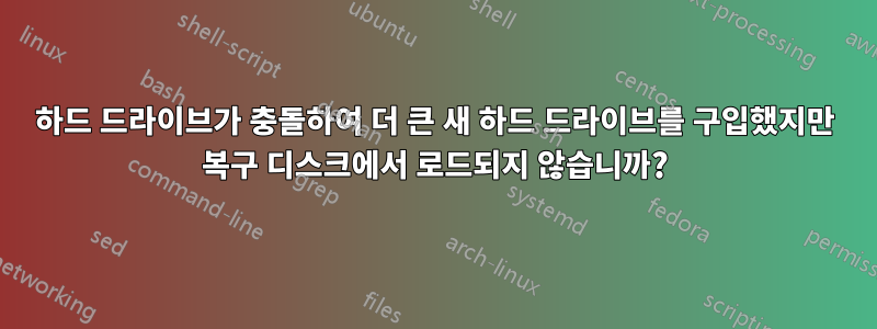 하드 드라이브가 충돌하여 더 큰 새 하드 드라이브를 구입했지만 복구 디스크에서 로드되지 않습니까?