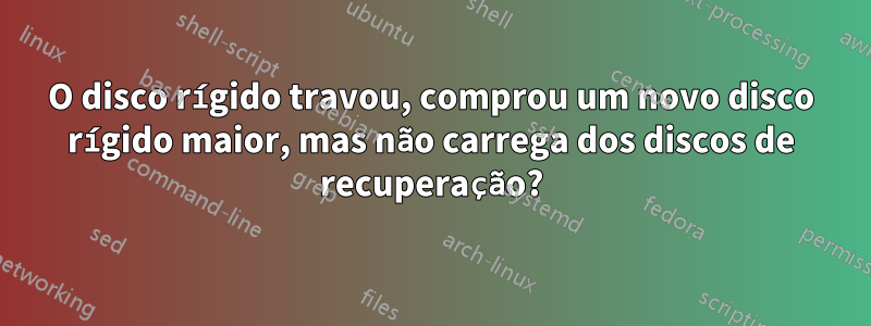 O disco rígido travou, comprou um novo disco rígido maior, mas não carrega dos discos de recuperação?