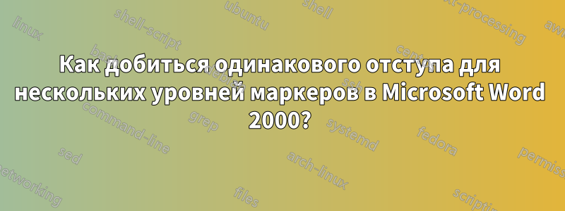 Как добиться одинакового отступа для нескольких уровней маркеров в Microsoft Word 2000?