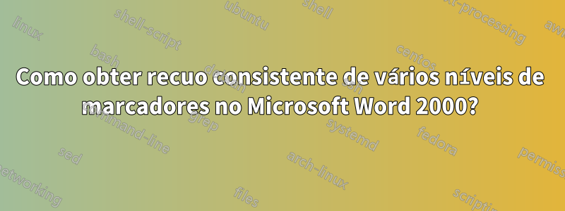 Como obter recuo consistente de vários níveis de marcadores no Microsoft Word 2000?