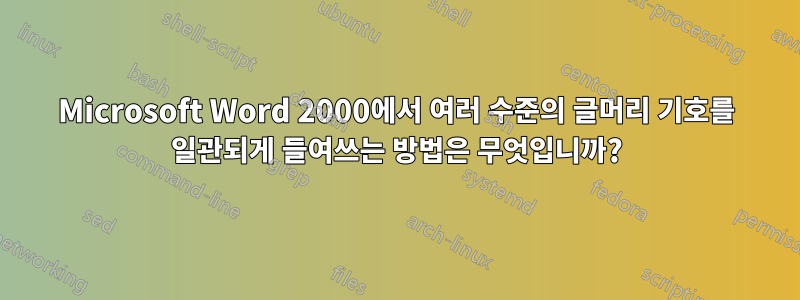Microsoft Word 2000에서 여러 수준의 글머리 기호를 일관되게 들여쓰는 방법은 무엇입니까?