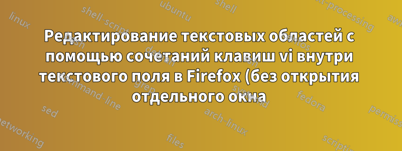 Редактирование текстовых областей с помощью сочетаний клавиш vi внутри текстового поля в Firefox (без открытия отдельного окна)