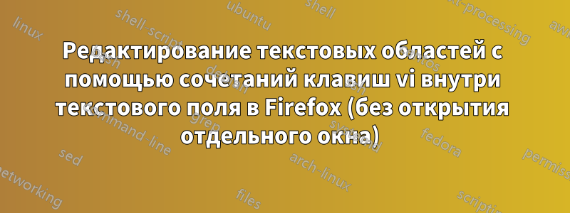 Редактирование текстовых областей с помощью сочетаний клавиш vi внутри текстового поля в Firefox (без открытия отдельного окна) 