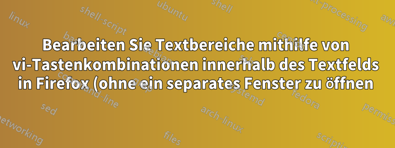 Bearbeiten Sie Textbereiche mithilfe von vi-Tastenkombinationen innerhalb des Textfelds in Firefox (ohne ein separates Fenster zu öffnen)