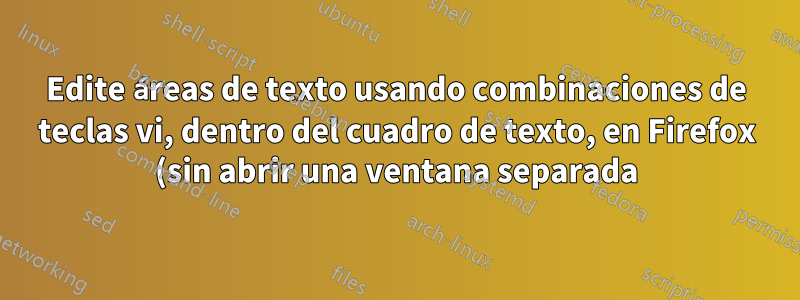 Edite áreas de texto usando combinaciones de teclas vi, dentro del cuadro de texto, en Firefox (sin abrir una ventana separada)