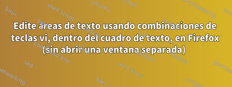 Edite áreas de texto usando combinaciones de teclas vi, dentro del cuadro de texto, en Firefox (sin abrir una ventana separada) 